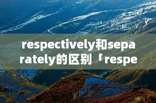 respectively和separately的区别「respectively与separately」 respectively和separately的区别「respectively与separately」