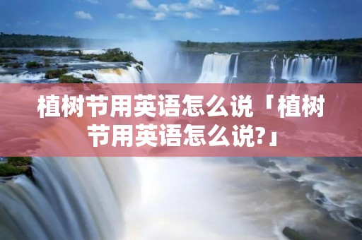 植树节用英语怎么说「植树节用英语怎么说?」