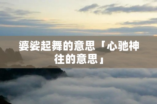 婆娑起舞的意思「心驰神往的意思」