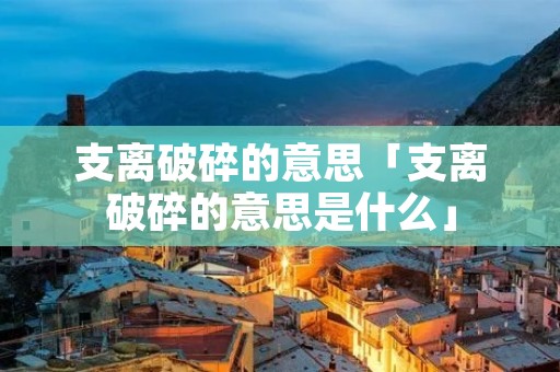 支离破碎的意思「支离破碎的意思是什么」