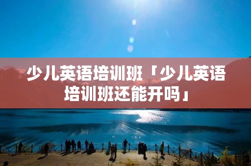 少儿英语培训班「少儿英语培训班还能开吗」 少儿英语培训班「少儿英语培训班还能开吗」