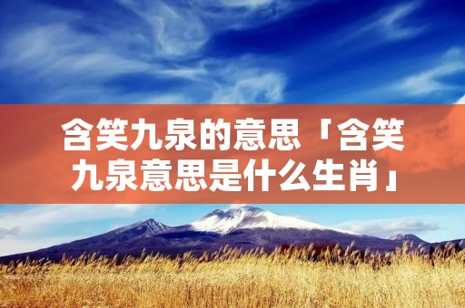 含笑九泉的意思「含笑九泉意思是什么生肖」