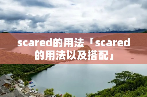 scared的用法「scared的用法以及搭配」 scared的用法「scared的用法以及搭配」