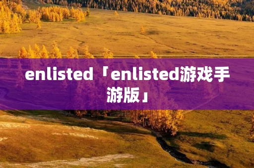 enlisted「enlisted游戏手游版」 enlisted「enlisted游戏手游版」