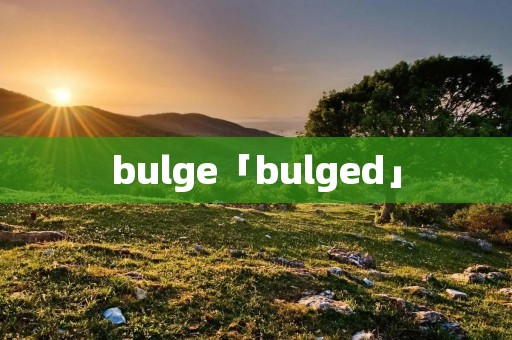 bulge「bulged」