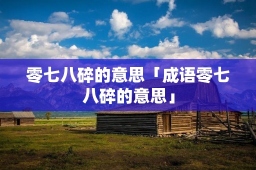 零七八碎的意思「成语零七八碎的意思」 零七八碎的意思「成语零七八碎的意思」