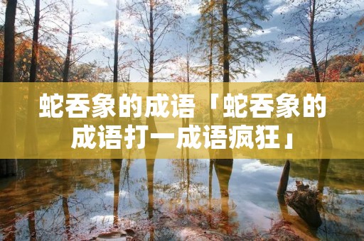 蛇吞象的成语「蛇吞象的成语打一成语疯狂」