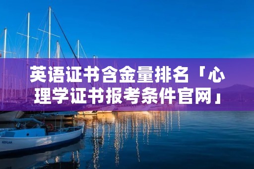 英语证书含金量排名「心理学证书报考条件官网」
