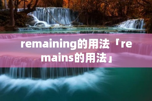 remaining的用法「remains的用法」 remaining的用法「remains的用法」