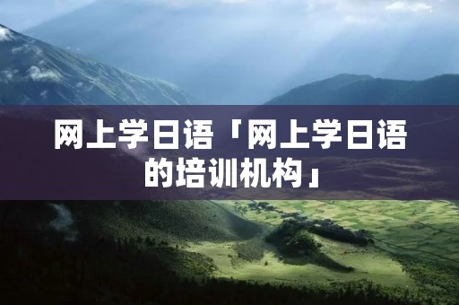 网上学日语「网上学日语的培训机构」