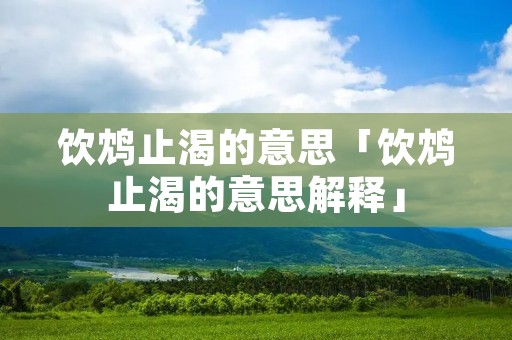 饮鸩止渴的意思「饮鸩止渴的意思解释」