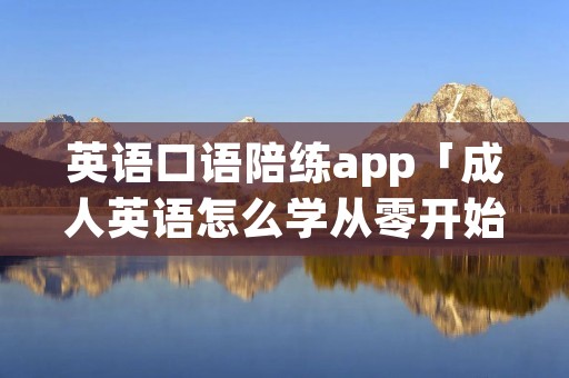 英语口语陪练app「成人英语怎么学从零开始」 英语口语陪练app「成人英语怎么学从零开始」