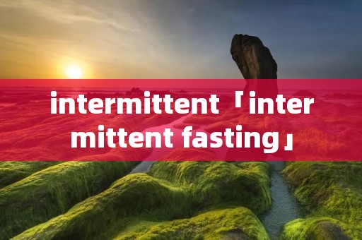intermittent「intermittent fasting」 intermittent「intermittent fasting」