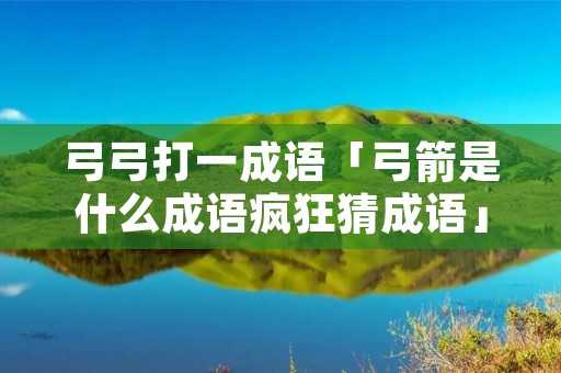 弓弓打一成语「弓箭是什么成语疯狂猜成语」
