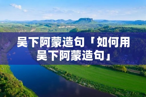吴下阿蒙造句「如何用吴下阿蒙造句」