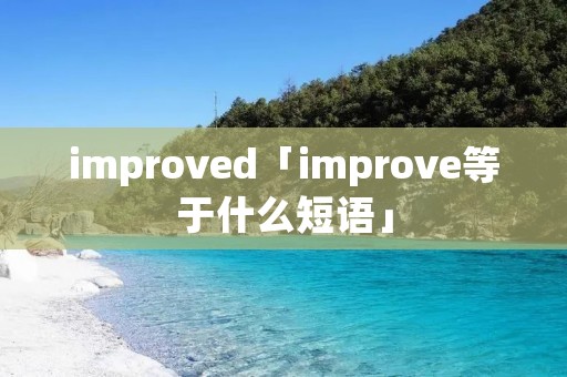 improved「improve等于什么短语」 improved「improve等于什么短语」