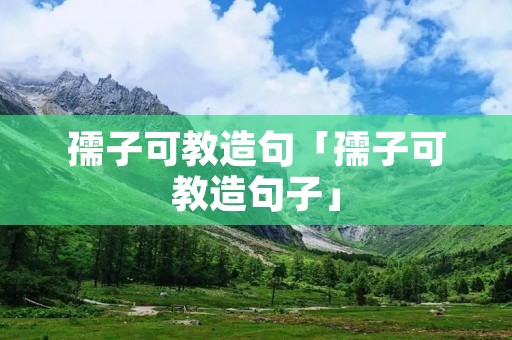 孺子可教造句「孺子可教造句子」 孺子可教造句「孺子可教造句子」