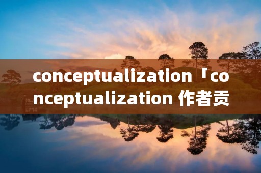 conceptualization「conceptualization 作者贡献」 conceptualization「conceptualization 作者贡献」