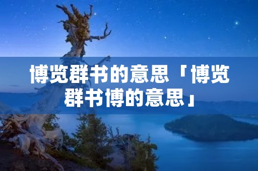 博览群书的意思「博览群书博的意思」 博览群书的意思「博览群书博的意思」
