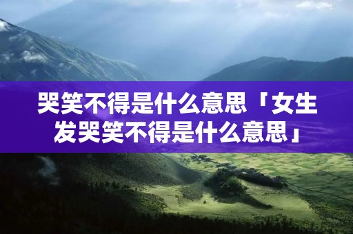 哭笑不得是什么意思「女生发哭笑不得是什么意思」 哭笑不得是什么意思「女生发哭笑不得是什么意思」