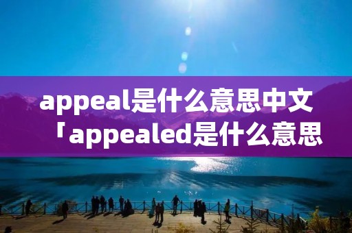 appeal是什么意思中文「appealed是什么意思中文」 appeal是什么意思中文「appealed是什么意思中文」