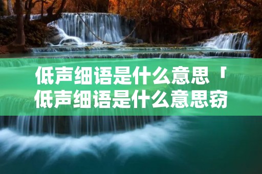 低声细语是什么意思「低声细语是什么意思窃窃私语是什么意思」