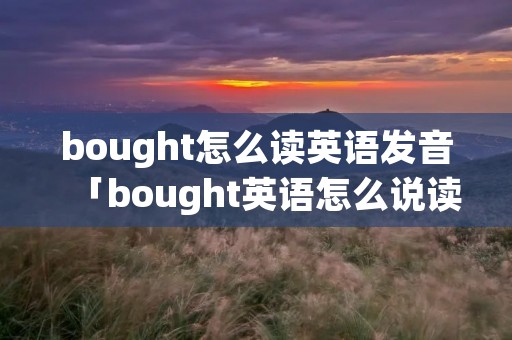 bought怎么读英语发音「bought英语怎么说读音」
