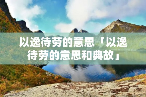 以逸待劳的意思「以逸待劳的意思和典故」