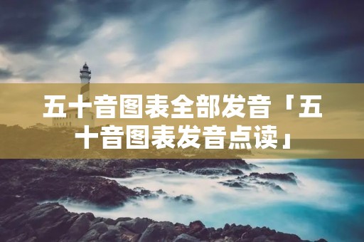五十音图表全部发音「五十音图表发音点读」