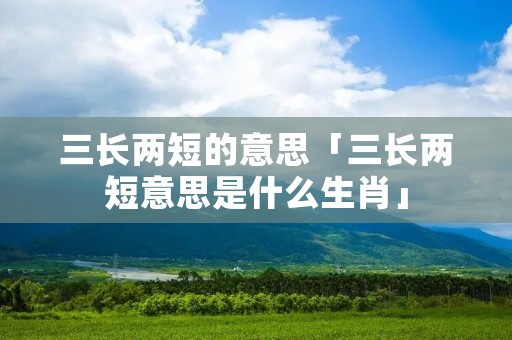 三长两短的意思「三长两短意思是什么生肖」