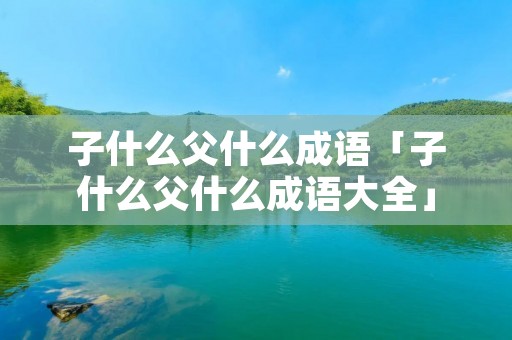 子什么父什么成语「子什么父什么成语大全」