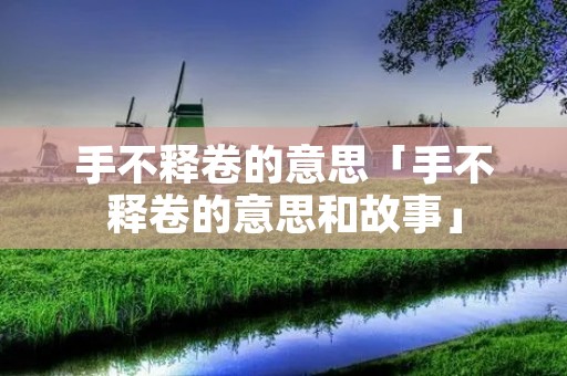 手不释卷的意思「手不释卷的意思和故事」