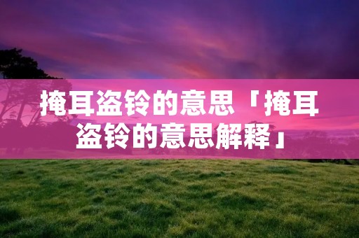 掩耳盗铃的意思「掩耳盗铃的意思解释」