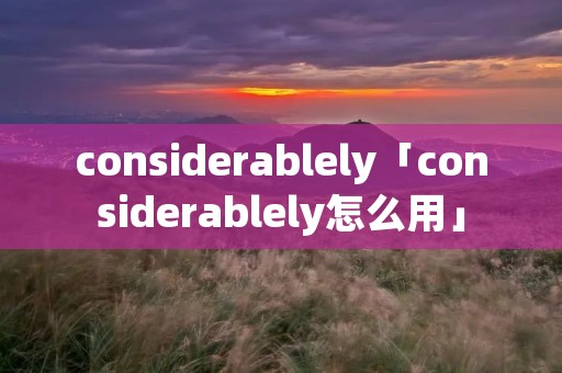 considerablely「considerablely怎么用」 considerablely「considerablely怎么用」