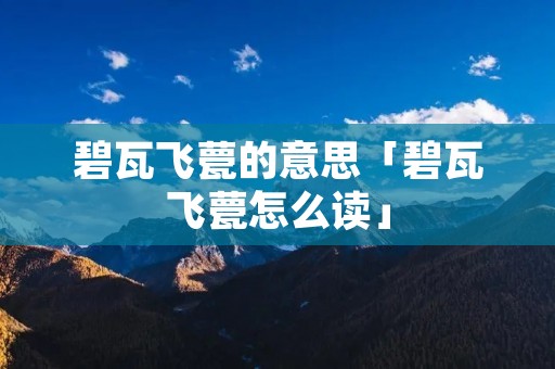 碧瓦飞甍的意思「碧瓦飞甍怎么读」