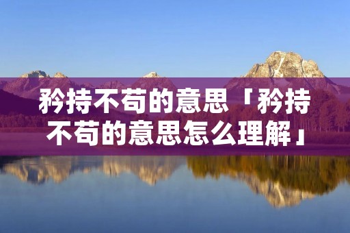 矜持不苟的意思「矜持不苟的意思怎么理解」