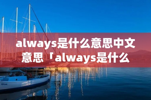 always是什么意思中文意思「always是什么意思中文翻译成」