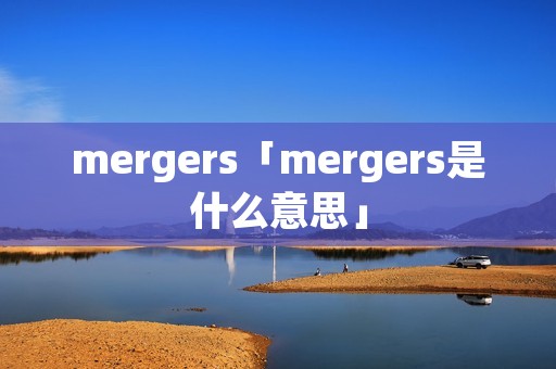 mergers「mergers是什么意思」 mergers「mergers是什么意思」