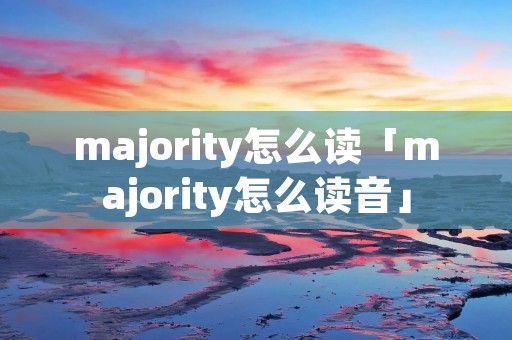 majority怎么读「majority怎么读音」