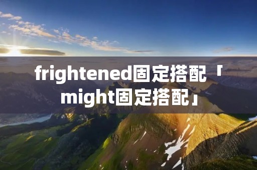 frightened固定搭配「might固定搭配」
