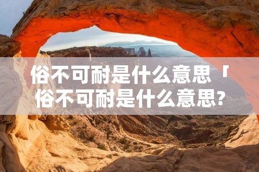 俗不可耐是什么意思「俗不可耐是什么意思?与雅人深致」