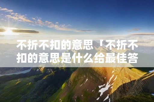 不折不扣的意思「不折不扣的意思是什么给最佳答案」