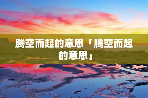 腾空而起的意思「腾空而起 的意思」 腾空而起的意思「腾空而起 的意思」