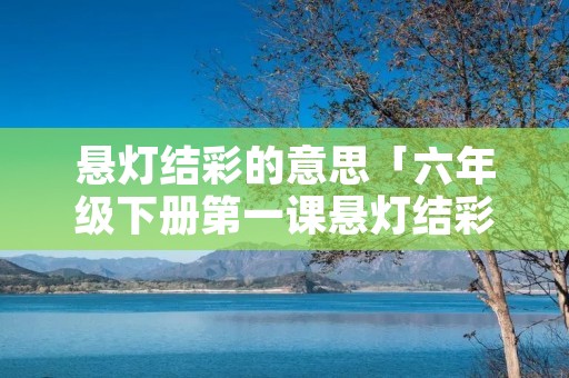 悬灯结彩的意思「六年级下册第一课悬灯结彩的意思」
