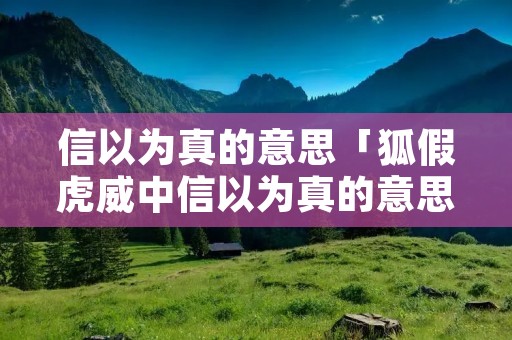 信以为真的意思「狐假虎威中信以为真的意思」