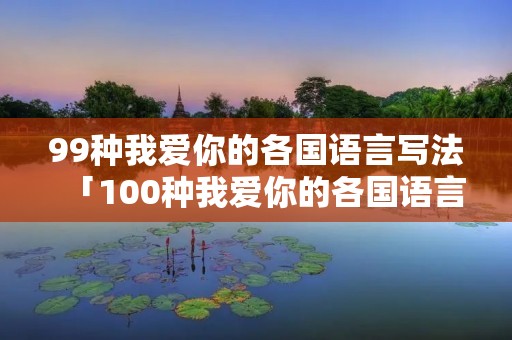 99种我爱你的各国语言写法「100种我爱你的各国语言」