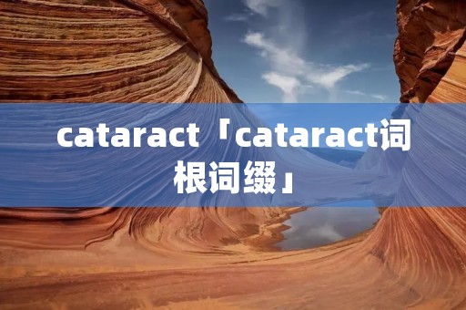 cataract「cataract词根词缀」 cataract「cataract词根词缀」