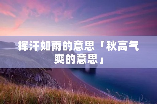 挥汗如雨的意思「秋高气爽的意思」