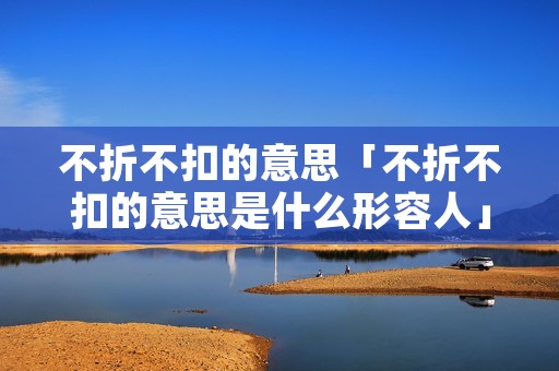 不折不扣的意思「不折不扣的意思是什么形容人」