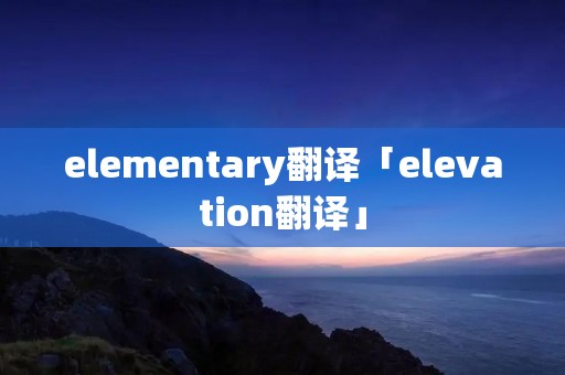 elementary翻译「elevation翻译」 elementary翻译「elevation翻译」